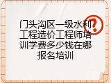 门头沟区一级水利工程造价工程师培训学费多少钱在哪报名培训