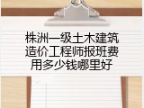株洲一级土木建筑造价工程师报班费用多少钱哪里好