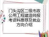 门头沟区二级市政公用工程建造师报考资料推荐及就业方向介绍