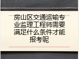 房山区交通运输专业监理工程师需要满足什么条件才能报考呢