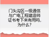 门头沟区一级通信与广电工程建造师证书考下来有用吗，为什么？