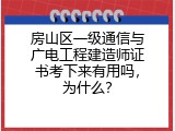 房山区一级通信与广电工程建造师证书考下来有用吗，为什么？