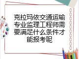 克拉玛依交通运输专业监理工程师需要满足什么条件才能报考呢
