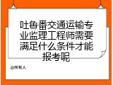 吐鲁番交通运输专业监理工程师需要满足什么条件才能报考呢