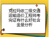 克拉玛依二级交通运输造价工程师考完证有什么好处含金量分析