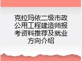 克拉玛依二级市政公用工程建造师报考资料推荐及就业方向介绍