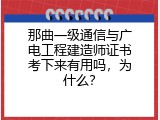 那曲一级通信与广电工程建造师证书考下来有用吗，为什么？