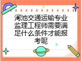 河池交通运输专业监理工程师需要满足什么条件才能报考呢