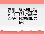 贺州一级水利工程造价工程师培训学费多少钱在哪报名培训