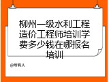 柳州一级水利工程造价工程师培训学费多少钱在哪报名培训