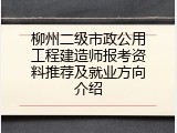 柳州二级市政公用工程建造师报考资料推荐及就业方向介绍
