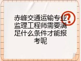 赤峰交通运输专业监理工程师需要满足什么条件才能报考呢