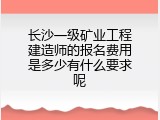 长沙一级矿业工程建造师的报名费用是多少有什么要求呢