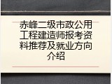 赤峰二级市政公用工程建造师报考资料推荐及就业方向介绍