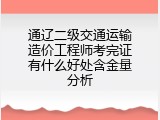 通辽二级交通运输造价工程师考完证有什么好处含金量分析