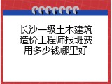 长沙一级土木建筑造价工程师报班费用多少钱哪里好