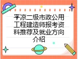 平凉二级市政公用工程建造师报考资料推荐及就业方向介绍