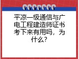 平凉一级通信与广电工程建造师证书考下来有用吗，为什么？