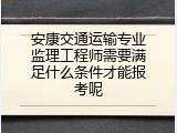 安康交通运输专业监理工程师需要满足什么条件才能报考呢