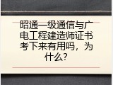 昭通一级通信与广电工程建造师证书考下来有用吗，为什么？