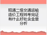昭通二级交通运输造价工程师考完证有什么好处含金量分析