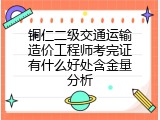 铜仁二级交通运输造价工程师考完证有什么好处含金量分析