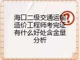 海口二级交通运输造价工程师考完证有什么好处含金量分析
