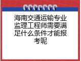 海南交通运输专业监理工程师需要满足什么条件才能报考呢