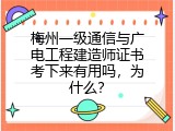 梅州一级通信与广电工程建造师证书考下来有用吗，为什么？