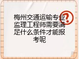 梅州交通运输专业监理工程师需要满足什么条件才能报考呢