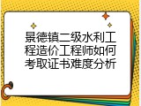 景德镇二级水利工程造价工程师如何考取证书难度分析
