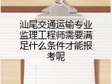 汕尾交通运输专业监理工程师需要满足什么条件才能报考呢