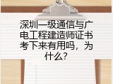 深圳一级通信与广电工程建造师证书考下来有用吗，为什么？