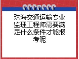 珠海交通运输专业监理工程师需要满足什么条件才能报考呢