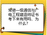 常德一级通信与广电工程建造师证书考下来有用吗，为什么？