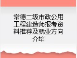 常德二级市政公用工程建造师报考资料推荐及就业方向介绍