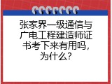 张家界一级通信与广电工程建造师证书考下来有用吗，为什么？