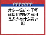 萍乡一级矿业工程建造师的报名费用是多少有什么要求呢