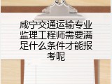 咸宁交通运输专业监理工程师需要满足什么条件才能报考呢