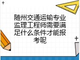 随州交通运输专业监理工程师需要满足什么条件才能报考呢