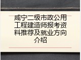 咸宁二级市政公用工程建造师报考资料推荐及就业方向介绍