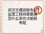 武汉交通运输专业监理工程师需要满足什么条件才能报考呢