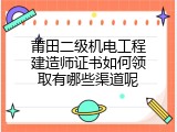 莆田二级机电工程建造师证书如何领取有哪些渠道呢
