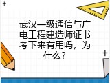 武汉一级通信与广电工程建造师证书考下来有用吗，为什么？