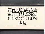 黄石交通运输专业监理工程师需要满足什么条件才能报考呢