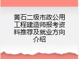 黄石二级市政公用工程建造师报考资料推荐及就业方向介绍