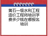 黄石一级水利工程造价工程师培训学费多少钱在哪报名培训