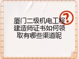 厦门二级机电工程建造师证书如何领取有哪些渠道呢