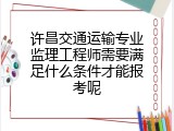 许昌交通运输专业监理工程师需要满足什么条件才能报考呢