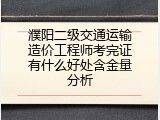 濮阳二级交通运输造价工程师考完证有什么好处含金量分析